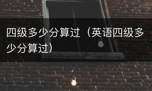 四级多少分算过（英语四级多少分算过）