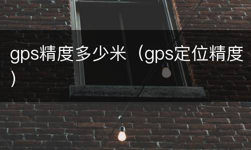 gps精度多少米（gps定位精度）