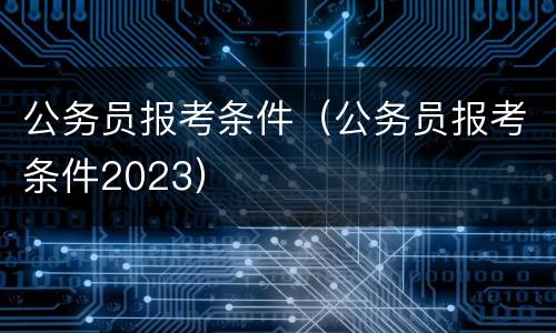 公务员报考条件（公务员报考条件2023）