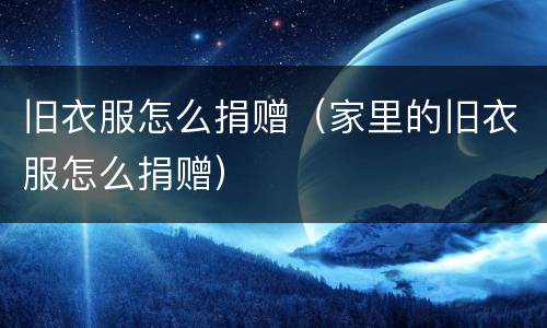 旧衣服怎么捐赠（家里的旧衣服怎么捐赠）