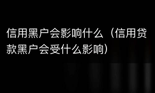信用黑户会影响什么（信用贷款黑户会受什么影响）
