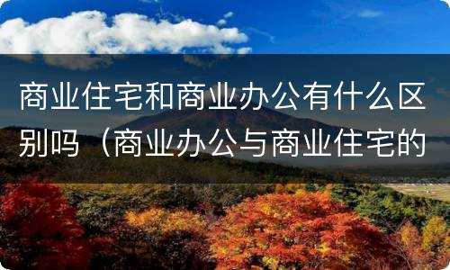 商业住宅和商业办公有什么区别吗（商业办公与商业住宅的区别）