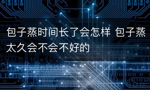 包子蒸时间长了会怎样 包子蒸太久会不会不好的