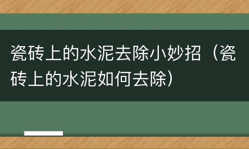 瓷砖上的水泥去除小妙招（瓷砖上的水泥如何去除）