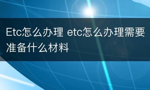 Etc怎么办理 etc怎么办理需要准备什么材料