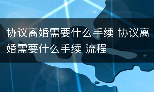 协议离婚需要什么手续 协议离婚需要什么手续 流程
