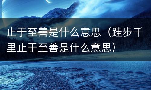 止于至善是什么意思（跬步千里止于至善是什么意思）