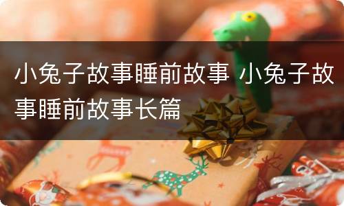 小兔子故事睡前故事 小兔子故事睡前故事长篇