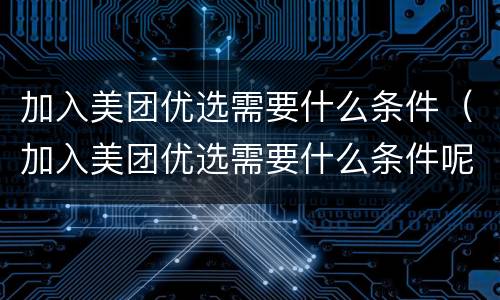 加入美团优选需要什么条件（加入美团优选需要什么条件呢）