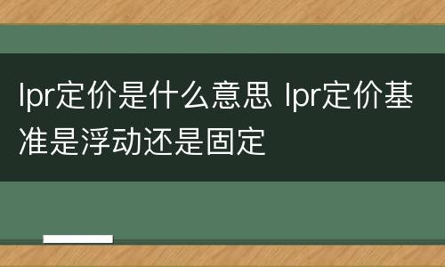 lpr定价是什么意思 lpr定价基准是浮动还是固定