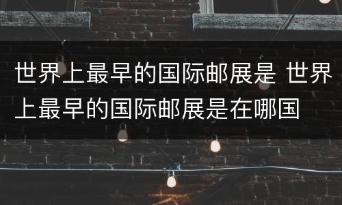 世界上最早的国际邮展是 世界上最早的国际邮展是在哪国