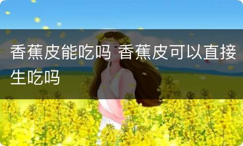 香蕉皮能吃吗 香蕉皮可以直接生吃吗
