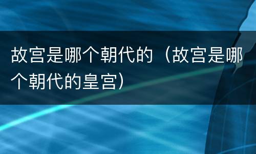 故宫是哪个朝代的（故宫是哪个朝代的皇宫）
