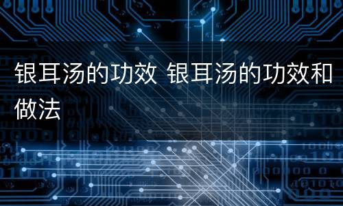 银耳汤的功效 银耳汤的功效和做法