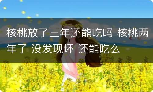 核桃放了三年还能吃吗 核桃两年了 没发现坏 还能吃么