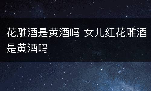 花雕酒是黄酒吗 女儿红花雕酒是黄酒吗