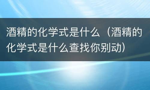 酒精的化学式是什么（酒精的化学式是什么查找你别动）