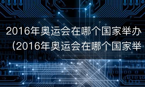 2016年奥运会在哪个国家举办（2016年奥运会在哪个国家举办在哪个城市）