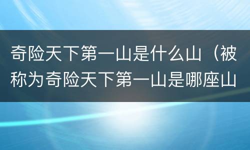 奇险天下第一山是什么山（被称为奇险天下第一山是哪座山）