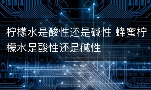 柠檬水是酸性还是碱性 蜂蜜柠檬水是酸性还是碱性