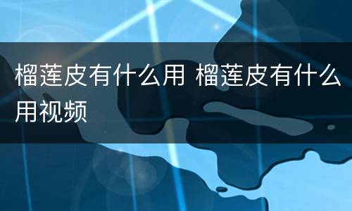 榴莲皮有什么用 榴莲皮有什么用视频