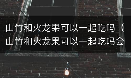 山竹和火龙果可以一起吃吗（山竹和火龙果可以一起吃吗会过敏吗）