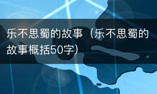 乐不思蜀的故事（乐不思蜀的故事概括50字）