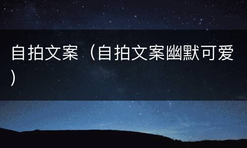 自拍文案（自拍文案幽默可爱）