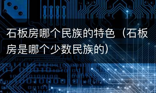 石板房哪个民族的特色（石板房是哪个少数民族的）