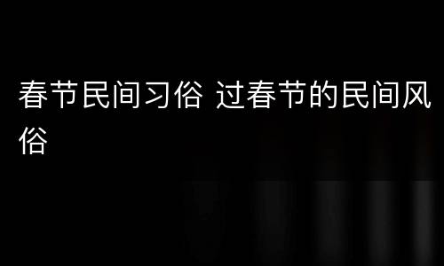 春节民间习俗 过春节的民间风俗