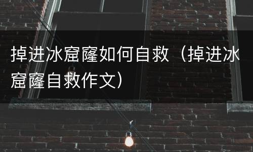 掉进冰窟窿如何自救（掉进冰窟窿自救作文）
