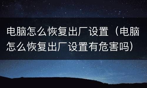 电脑怎么恢复出厂设置（电脑怎么恢复出厂设置有危害吗）