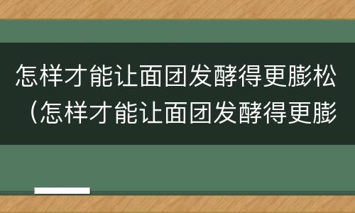 怎样才能让面团发酵得更膨松（怎样才能让面团发酵得更膨松一些）