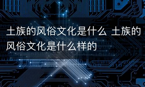 土族的风俗文化是什么 土族的风俗文化是什么样的