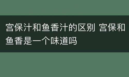 宫保汁和鱼香汁的区别 宫保和鱼香是一个味道吗