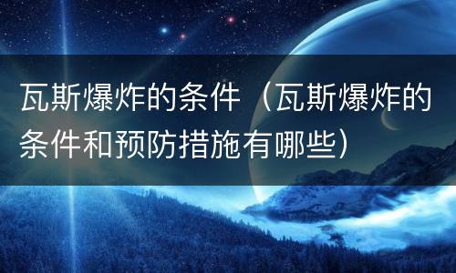 瓦斯爆炸的条件（瓦斯爆炸的条件和预防措施有哪些）