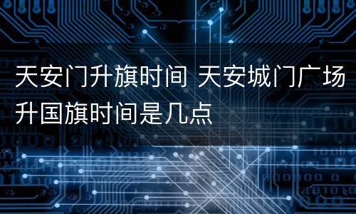 天安门升旗时间 天安城门广场升国旗时间是几点