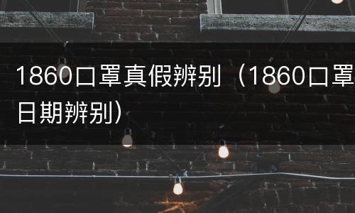 1860口罩真假辨别（1860口罩日期辨别）