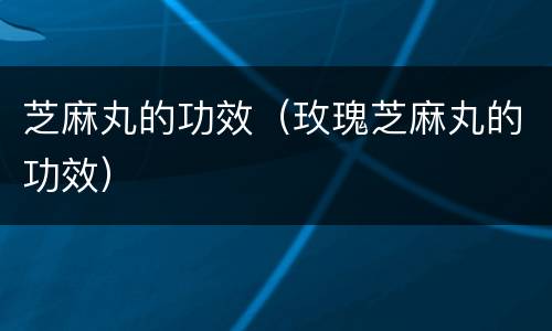 芝麻丸的功效（玫瑰芝麻丸的功效）