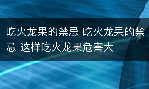 吃火龙果的禁忌 吃火龙果的禁忌 这样吃火龙果危害大