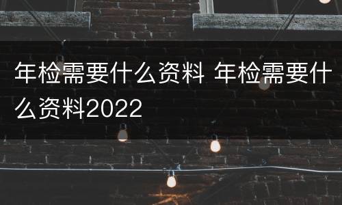 年检需要什么资料 年检需要什么资料2022