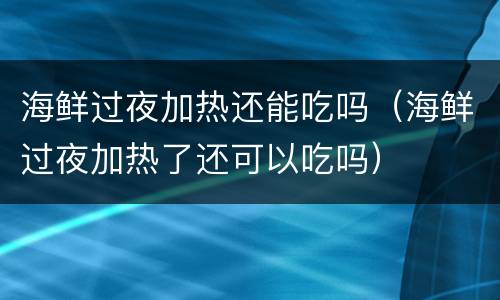 海鲜过夜加热还能吃吗（海鲜过夜加热了还可以吃吗）