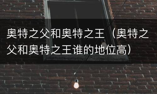 奥特之父和奥特之王（奥特之父和奥特之王谁的地位高）