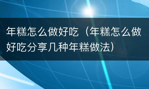 年糕怎么做好吃（年糕怎么做好吃分享几种年糕做法）