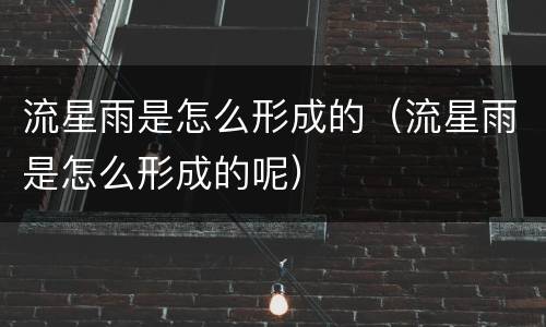 流星雨是怎么形成的（流星雨是怎么形成的呢）