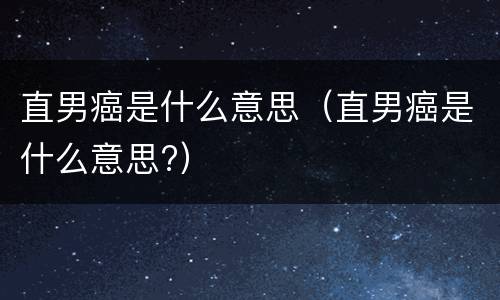 直男癌是什么意思（直男癌是什么意思?）