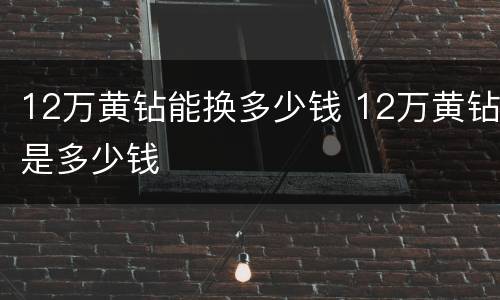 12万黄钻能换多少钱 12万黄钻是多少钱