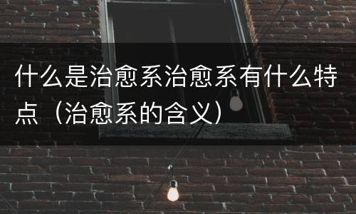 什么是治愈系治愈系有什么特点（治愈系的含义）