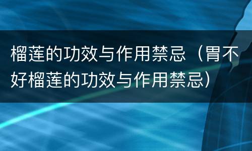 榴莲的功效与作用禁忌（胃不好榴莲的功效与作用禁忌）