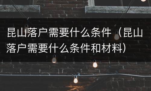 昆山落户需要什么条件（昆山落户需要什么条件和材料）